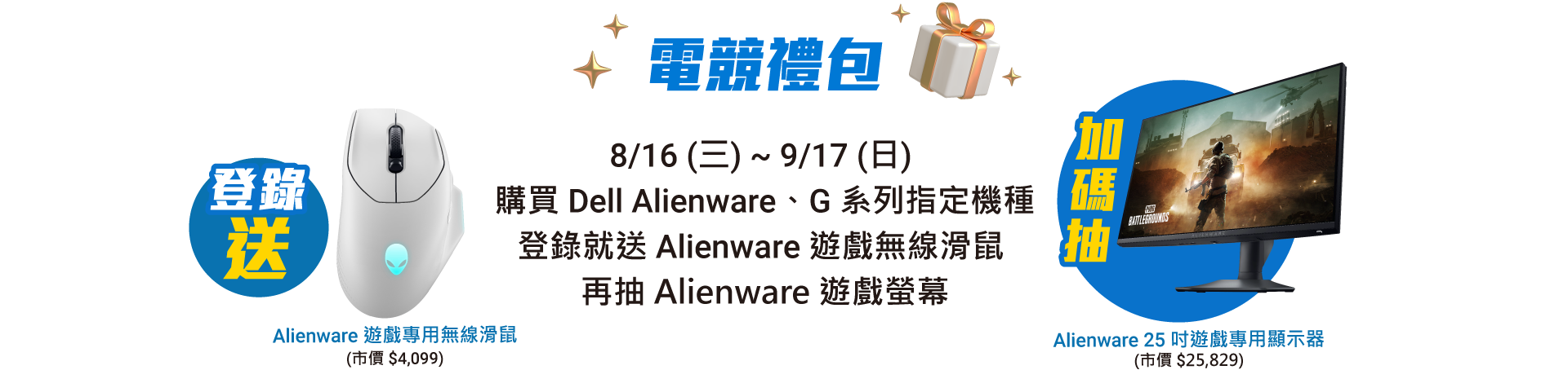 電競禮包 8/16(三) ~ 9/17(日) 購買 Dell Alienware、G 系列指定機種 登錄就送 Alienware 電競滑鼠 再抽 Alienware 遊戲螢幕