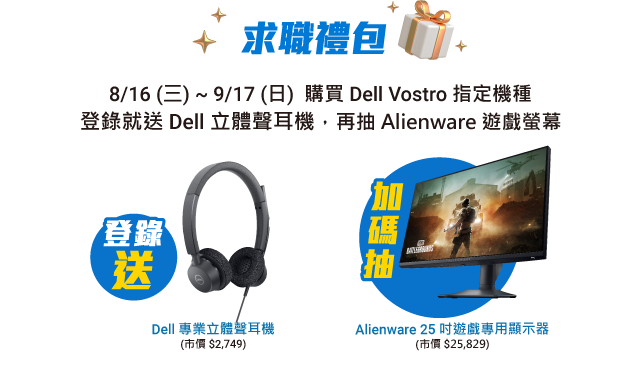 求職禮包 8/16(三) ~ 9/17(日)  購買 Dell Vostro 指定機種
                    登錄就送 六合一多連接埠轉接頭 再抽 Alienware 遊戲螢幕