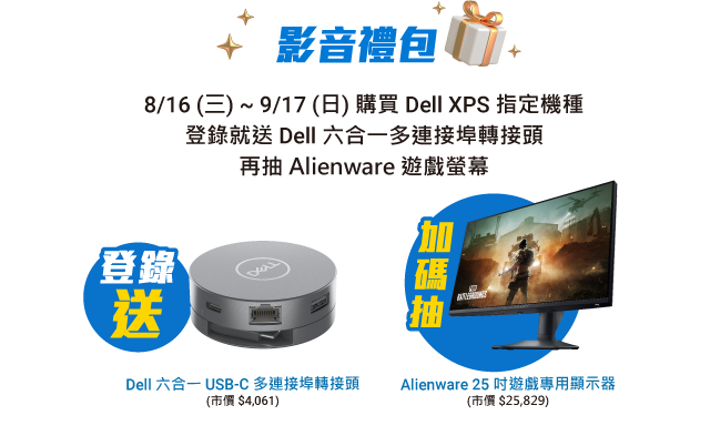 影音禮包 8/16 (三) ~ 9/17 (日) 購買 Dell XPS 指定機種 登錄就送 Dell 六合一多連接埠轉接頭 再抽 Alienware 遊戲螢幕